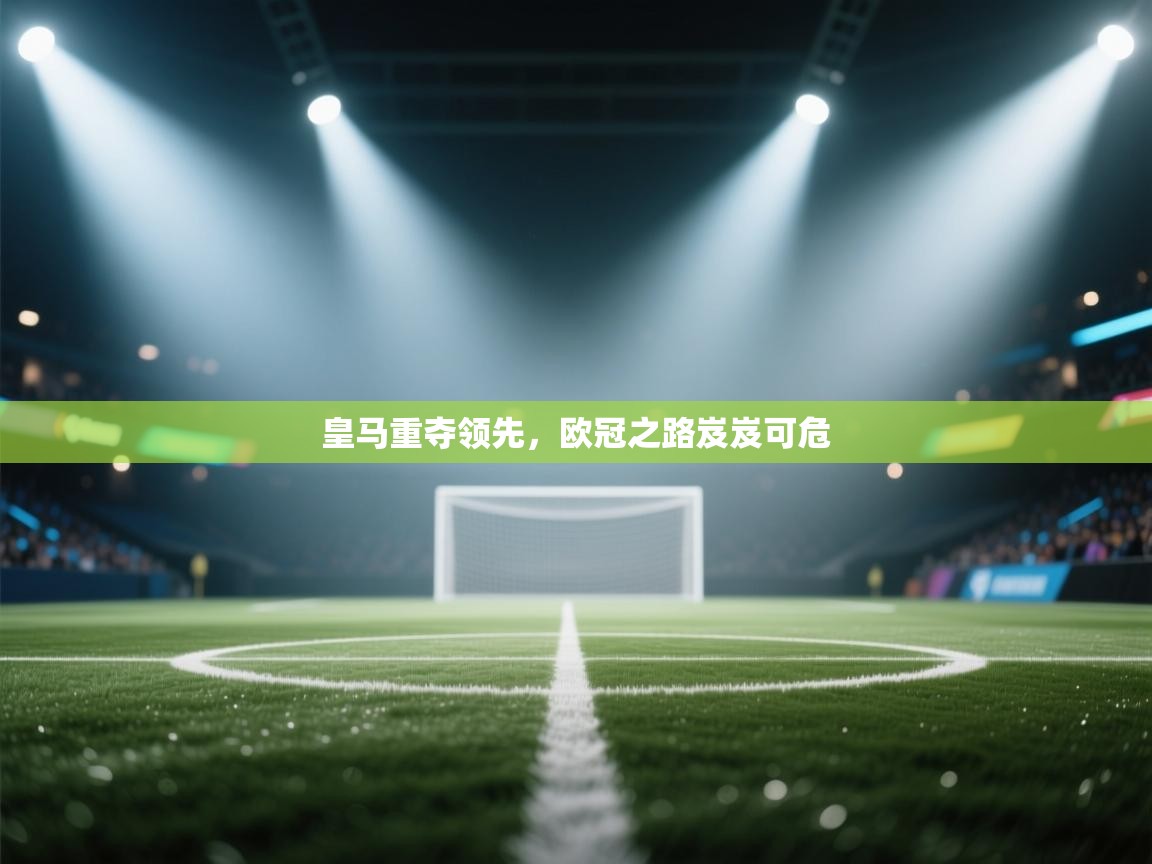 皇马重夺领先，欧冠之路岌岌可危  第2张