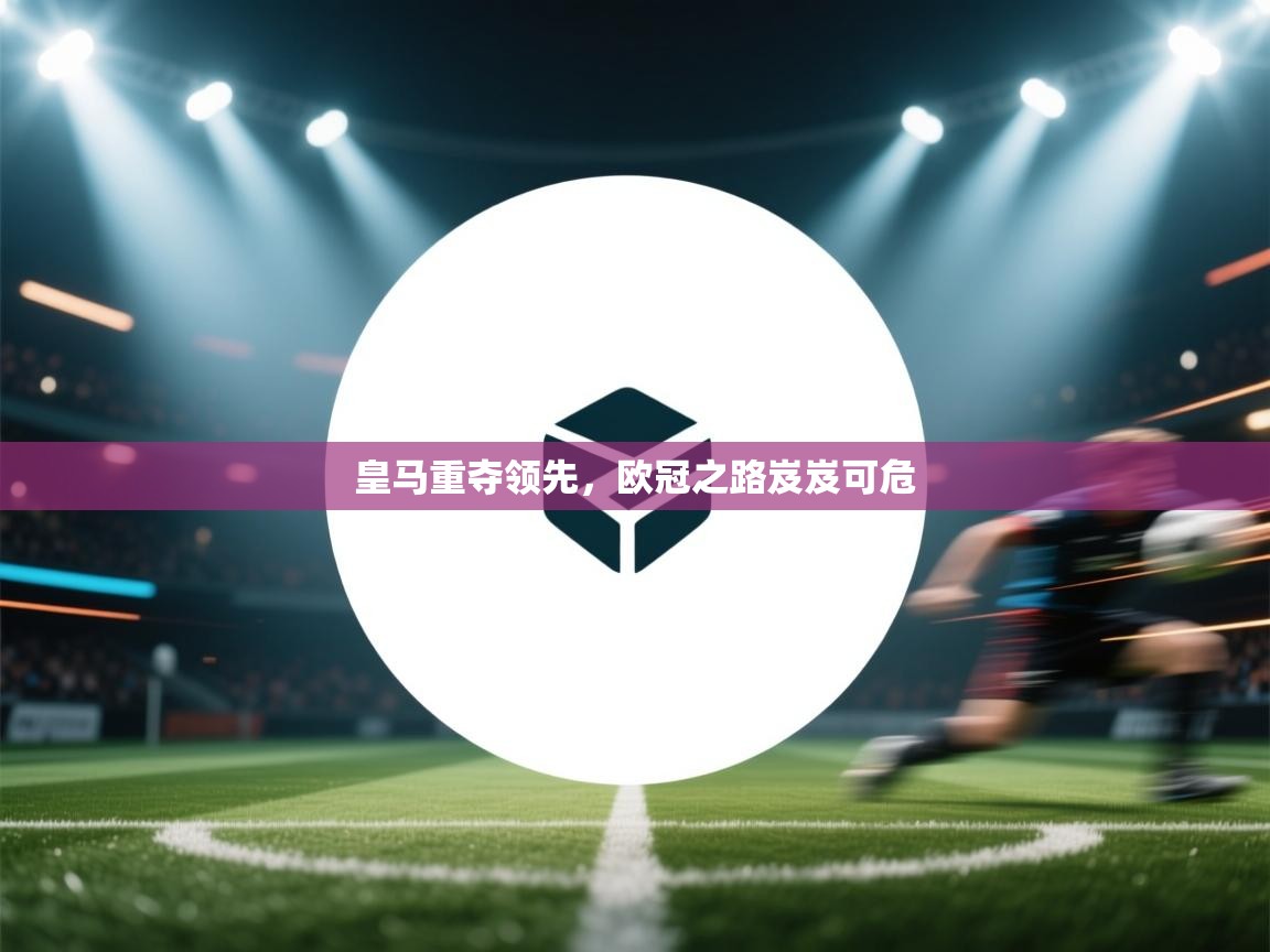 皇马重夺领先，欧冠之路岌岌可危  第1张