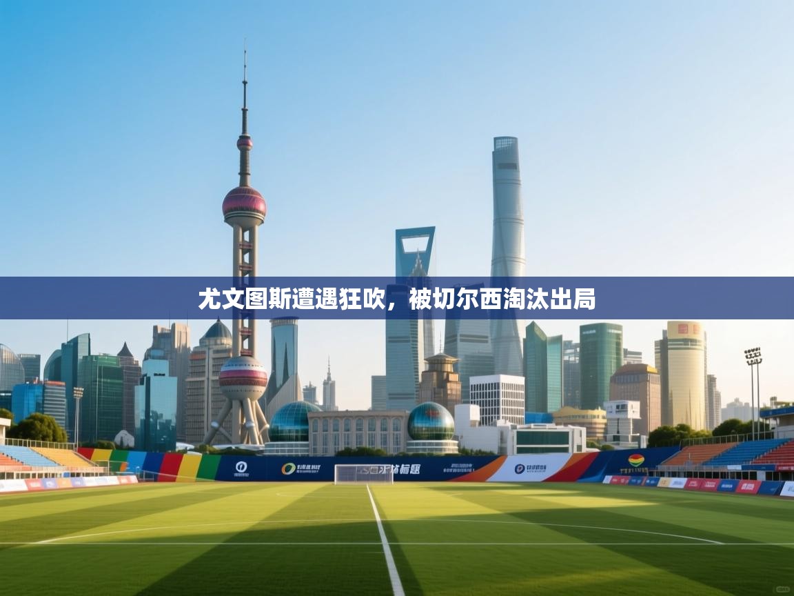 尤文图斯遭遇狂吹，被切尔西淘汰出局  第1张