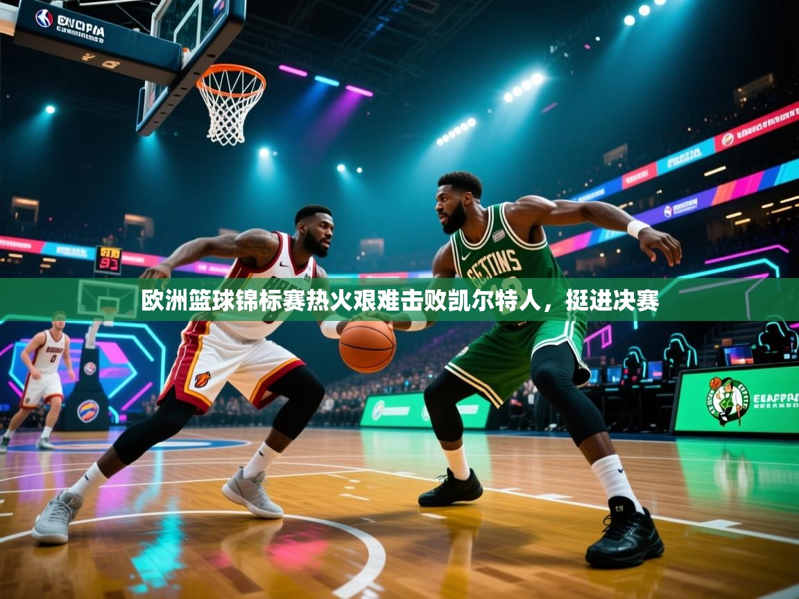 欧洲篮球锦标赛热火艰难击败凯尔特人,挺进决赛 第1张