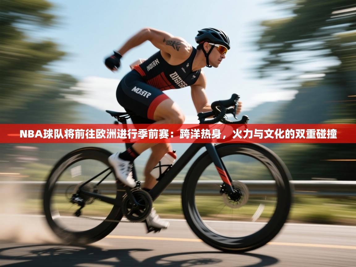 NBA球队将前往欧洲进行季前赛：跨洋热身，火力与文化的双重碰撞  第1张