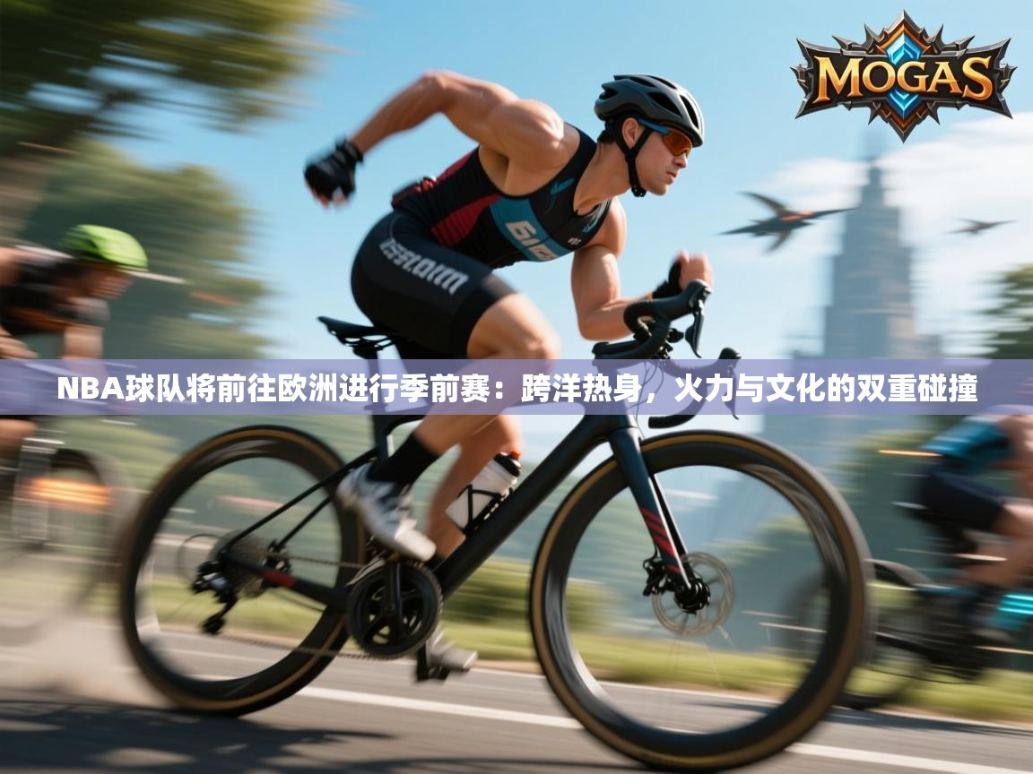 NBA球队将前往欧洲进行季前赛：跨洋热身，火力与文化的双重碰撞  第2张